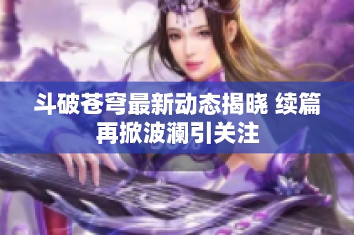 斗破苍穹最新动态揭晓 续篇再掀波澜引关注