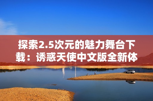 探索2.5次元的魅力舞台下载：诱惑天使中文版全新体验