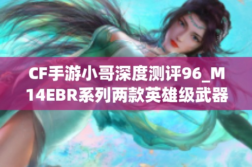 CF手游小哥深度测评96_M14EBR系列两款英雄级武器实战表现