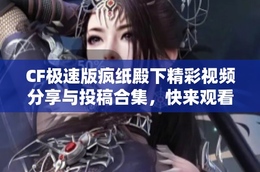 CF极速版疯纸殿下精彩视频分享与投稿合集，快来观看吧！