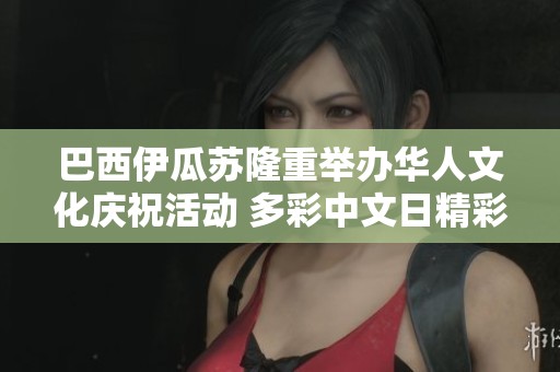 巴西伊瓜苏隆重举办华人文化庆祝活动 多彩中文日精彩纷呈