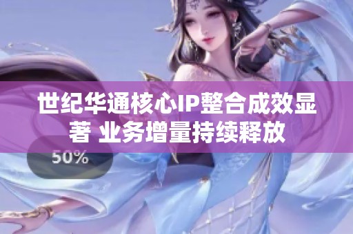 世纪华通核心IP整合成效显著 业务增量持续释放