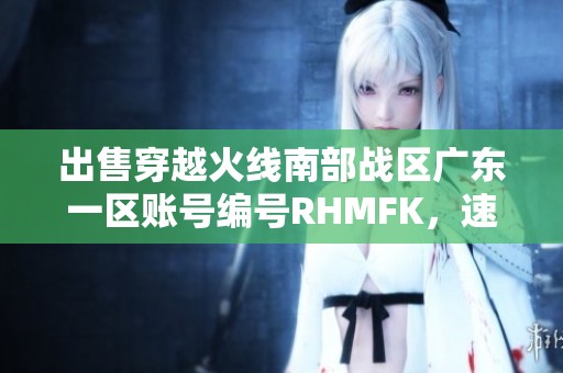出售穿越火线南部战区广东一区账号编号RHMFK，速来获取！
