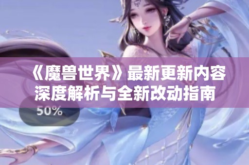 《魔兽世界》最新更新内容深度解析与全新改动指南