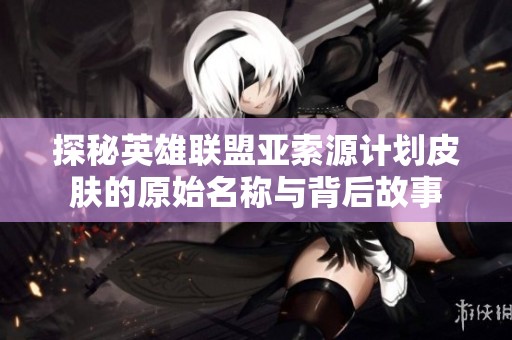 探秘英雄联盟亚索源计划皮肤的原始名称与背后故事