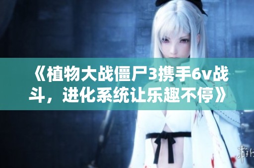 《植物大战僵尸3携手6v战斗，进化系统让乐趣不停》