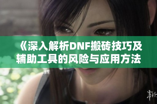 《深入解析DNF搬砖技巧及辅助工具的风险与应用方法》