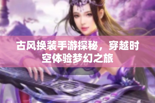 古风换装手游探秘，穿越时空体验梦幻之旅