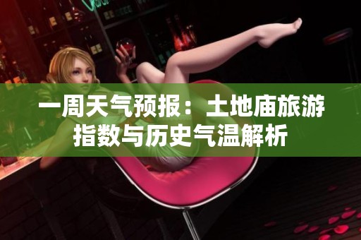 一周天气预报：土地庙旅游指数与历史气温解析
