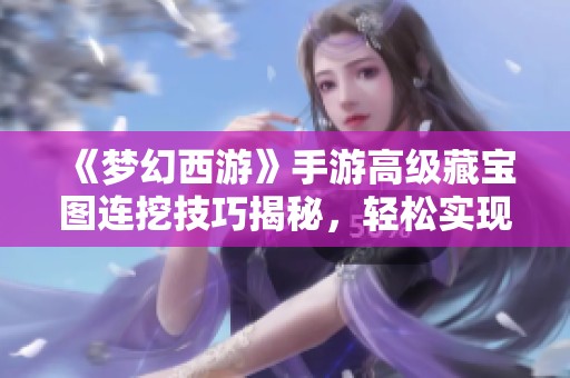 《梦幻西游》手游高级藏宝图连挖技巧揭秘，轻松实现赚钱目标