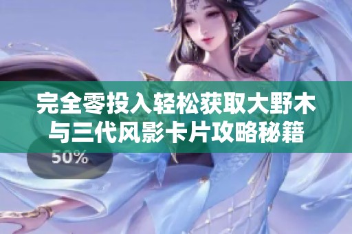 完全零投入轻松获取大野木与三代风影卡片攻略秘籍