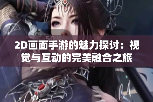 2D画面手游的魅力探讨：视觉与互动的完美融合之旅