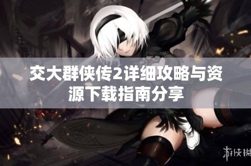 交大群侠传2详细攻略与资源下载指南分享