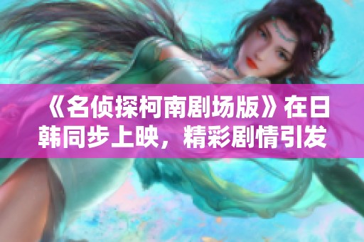 《名侦探柯南剧场版》在日韩同步上映，精彩剧情引发热议