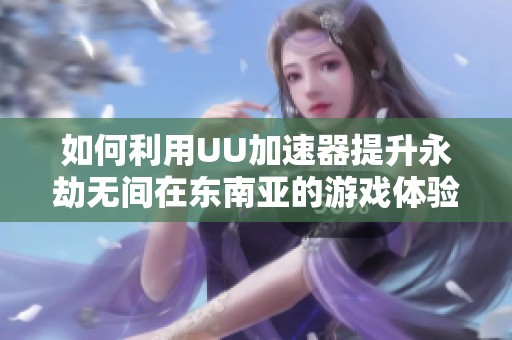 如何利用UU加速器提升永劫无间在东南亚的游戏体验