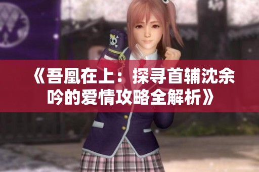 《吾凰在上：探寻首辅沈余吟的爱情攻略全解析》
