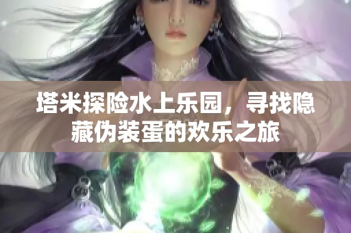 塔米探险水上乐园，寻找隐藏伪装蛋的欢乐之旅