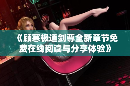 《顾寒极道剑尊全新章节免费在线阅读与分享体验》