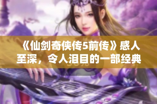 《仙剑奇侠传5前传》感人至深，令人泪目的一部经典作品