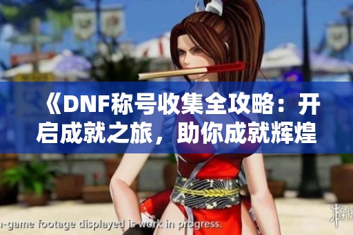 《DNF称号收集全攻略：开启成就之旅，助你成就辉煌》