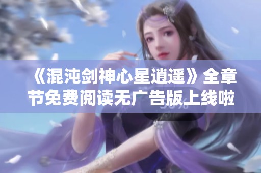 《混沌剑神心星逍遥》全章节免费阅读无广告版上线啦