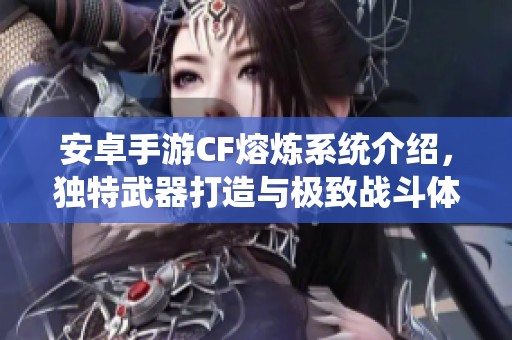 安卓手游CF熔炼系统介绍，独特武器打造与极致战斗体验解析