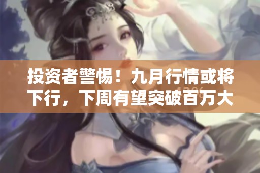 投资者警惕！九月行情或将下行，下周有望突破百万大关
