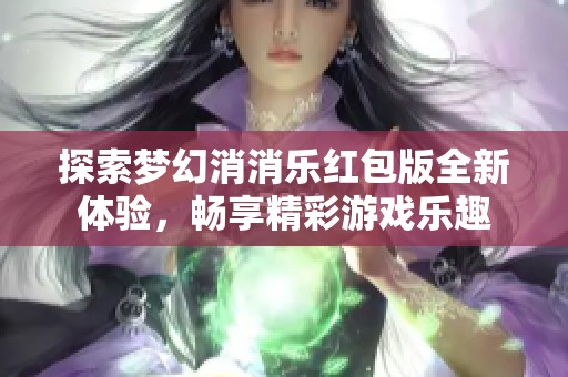 探索梦幻消消乐红包版全新体验，畅享精彩游戏乐趣