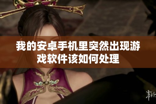 我的安卓手机里突然出现游戏软件该如何处理