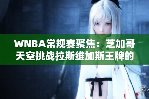 WNBA常规赛聚焦：芝加哥天空挑战拉斯维加斯王牌的全能较量