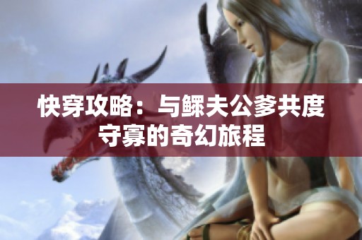 快穿攻略：与鳏夫公爹共度守寡的奇幻旅程