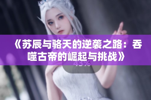《苏辰与骆天的逆袭之路：吞噬古帝的崛起与挑战》