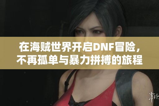 在海贼世界开启DNF冒险，不再孤单与暴力拼搏的旅程