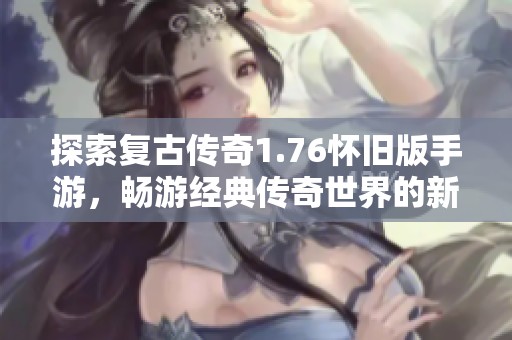探索复古传奇1.76怀旧版手游，畅游经典传奇世界的新体验
