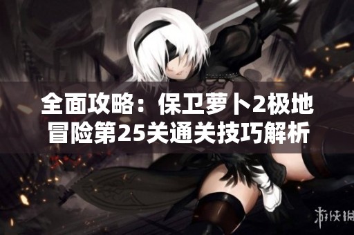 全面攻略：保卫萝卜2极地冒险第25关通关技巧解析