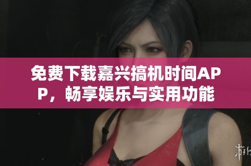 免费下载嘉兴搞机时间APP，畅享娱乐与实用功能