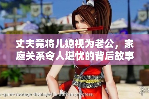 丈夫竟将儿媳视为老公，家庭关系令人堪忧的背后故事