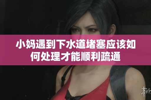 小妈遇到下水道堵塞应该如何处理才能顺利疏通