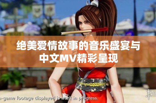 绝美爱情故事的音乐盛宴与中文MV精彩呈现