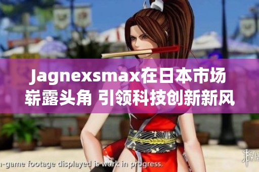 Jagnexsmax在日本市场崭露头角 引领科技创新新风潮