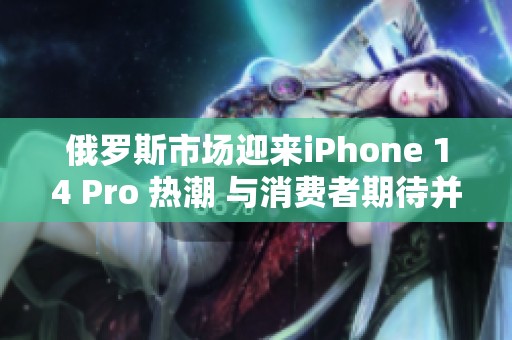 俄罗斯市场迎来iPhone 14 Pro 热潮 与消费者期待并存