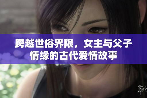 跨越世俗界限，女主与父子情缘的古代爱情故事