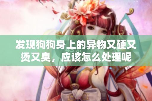 发现狗狗身上的异物又硬又烫又臭，应该怎么处理呢