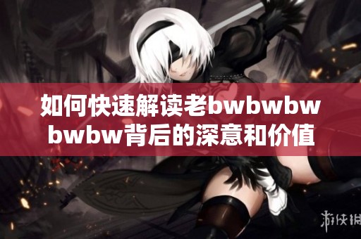 如何快速解读老bwbwbwbwbw背后的深意和价值