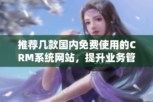 推荐几款国内免费使用的CRM系统网站，提升业务管理效率