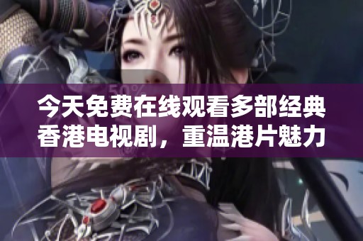 今天免费在线观看多部经典香港电视剧，重温港片魅力