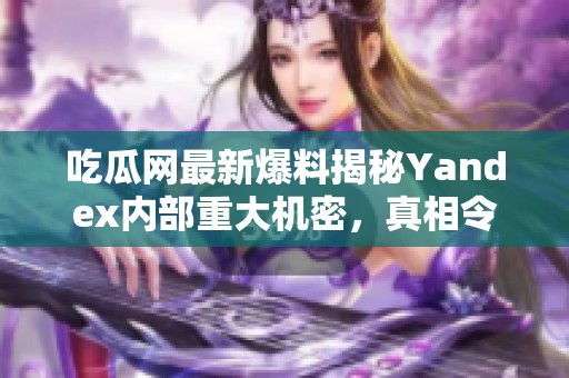 吃瓜网最新爆料揭秘Yandex内部重大机密，真相令人震惊