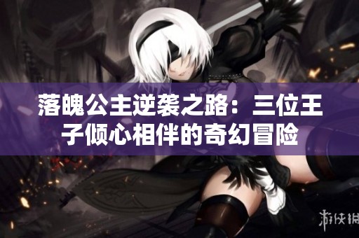 落魄公主逆袭之路：三位王子倾心相伴的奇幻冒险