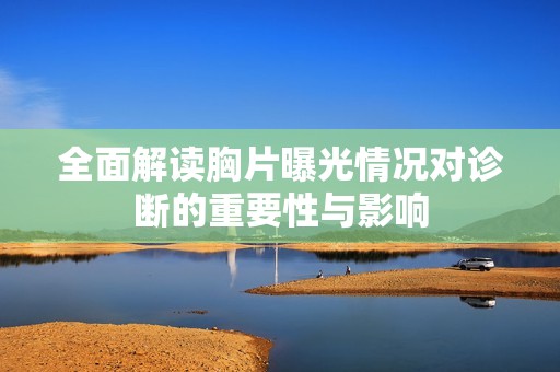 全面解读胸片曝光情况对诊断的重要性与影响