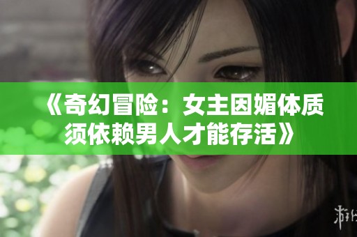 《奇幻冒险：女主因媚体质须依赖男人才能存活》
